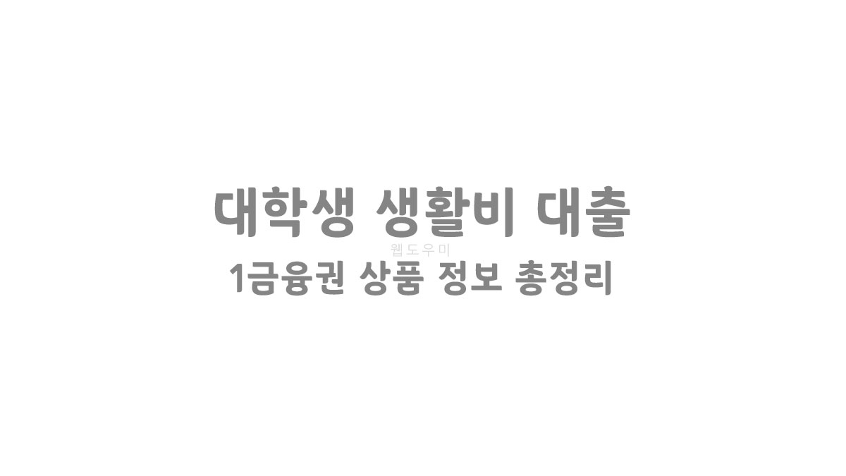 대학생 생활비 대출 가능한 곳? 있다! 1금융권 상품 정보 총정리