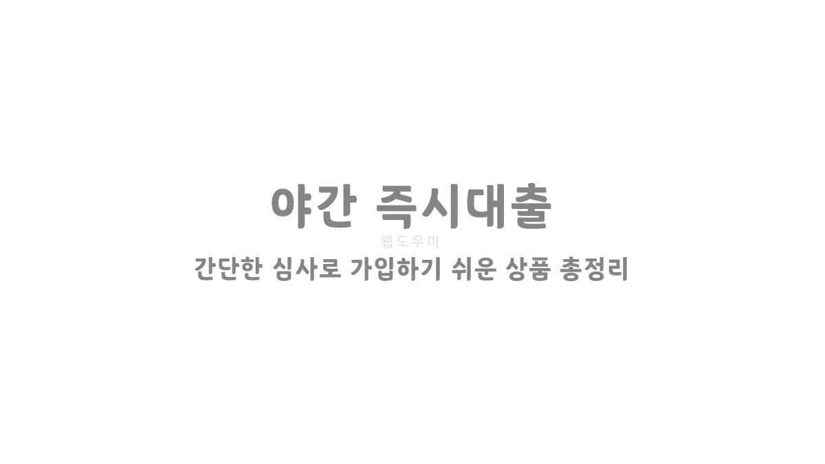 야간 즉시대출 간단한 심사로 가입하기 쉬운 상품 총정리!