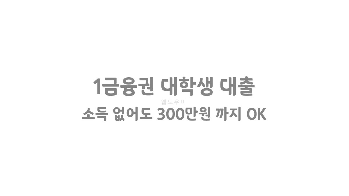 1금융권 대학생 대출 가능! 소득 없어도 300만원 까지 OK